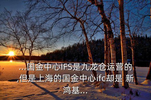 ...國金中心IFS是九龍倉運營的,但是上海的國金中心ifc卻是 新鴻基...
