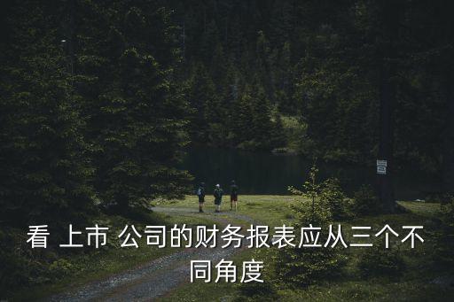 看 上市 公司的財務(wù)報表應從三個不同角度