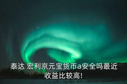  泰達 宏利京元寶貨幣a安全嗎最近收益比較高!