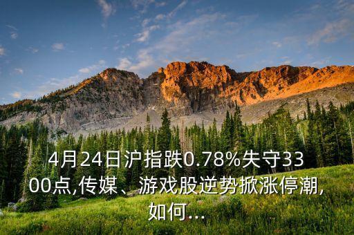 4月24日滬指跌0.78%失守3300點,傳媒、游戲股逆勢掀漲停潮,如何...