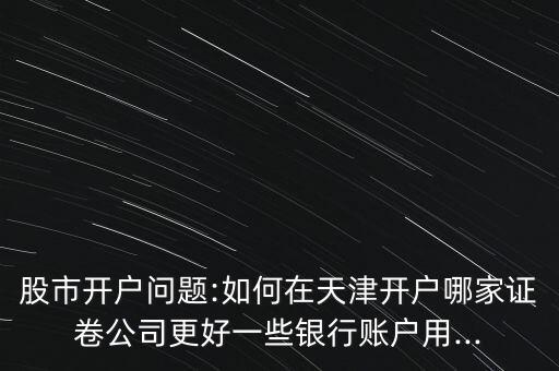 股市開戶問(wèn)題:如何在天津開戶哪家證卷公司更好一些銀行賬戶用...