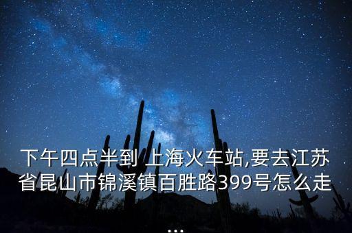 下午四點(diǎn)半到 上?；疖囌?要去江蘇省昆山市錦溪鎮(zhèn)百勝路399號(hào)怎么走...