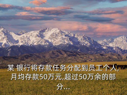 某 銀行將存款任務(wù)分配到員工個(gè)人,月均存款50萬(wàn)元,超過(guò)50萬(wàn)余的部分...