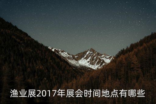漁業(yè)展2017年展會(huì)時(shí)間地點(diǎn)有哪些