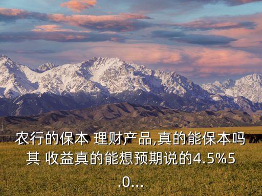 農(nóng)行的保本 理財(cái)產(chǎn)品,真的能保本嗎其 收益真的能想預(yù)期說(shuō)的4.5%5.0...