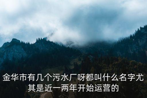 金華市有幾個(gè)污水廠呀都叫什么名字尤其是近一兩年開(kāi)始運(yùn)營(yíng)的