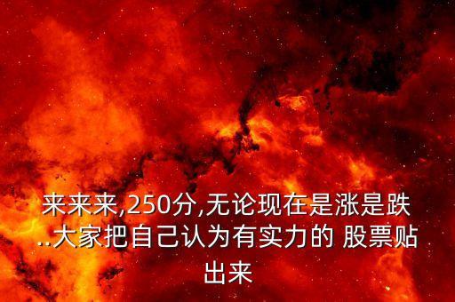 來(lái)來(lái)來(lái),250分,無(wú)論現(xiàn)在是漲是跌..大家把自己認(rèn)為有實(shí)力的 股票貼出來(lái)