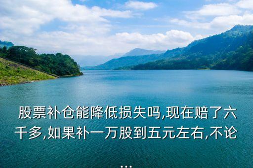  股票補倉能降低損失嗎,現(xiàn)在賠了六千多,如果補一萬股到五元左右,不論...