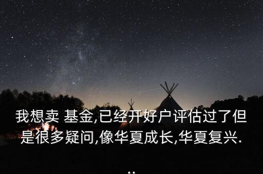我想賣 基金,已經(jīng)開好戶評估過了但是很多疑問,像華夏成長,華夏復(fù)興...