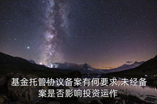  基金托管協(xié)議備案有何要求,未經(jīng)備案是否影響投資運作