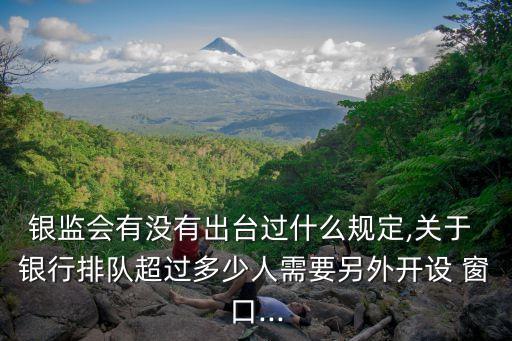 銀監(jiān)會有沒有出臺過什么規(guī)定,關于 銀行排隊超過多少人需要另外開設 窗口...