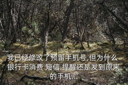我已經(jīng)修改了預留手機號,但為什么 銀行卡消費 短信 提醒還是發(fā)到原來的手機...