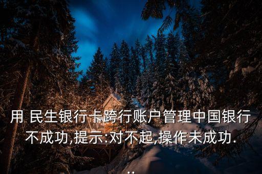 用 民生銀行卡跨行賬戶管理中國銀行不成功,提示:對(duì)不起,操作未成功...