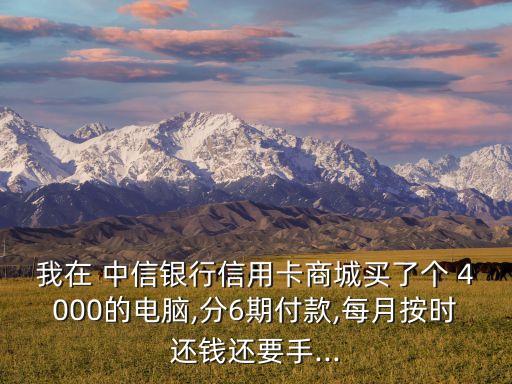 我在 中信銀行信用卡商城買了個 4000的電腦,分6期付款,每月按時還錢還要手...