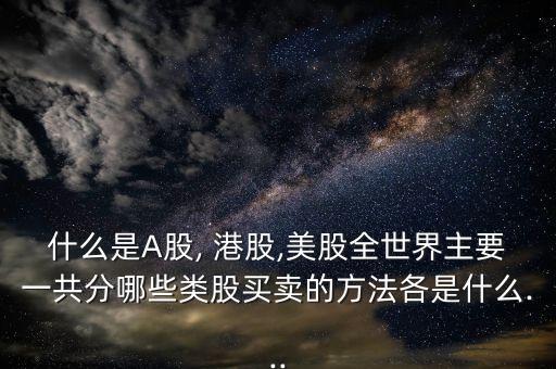 什么是A股, 港股,美股全世界主要一共分哪些類股買賣的方法各是什么...