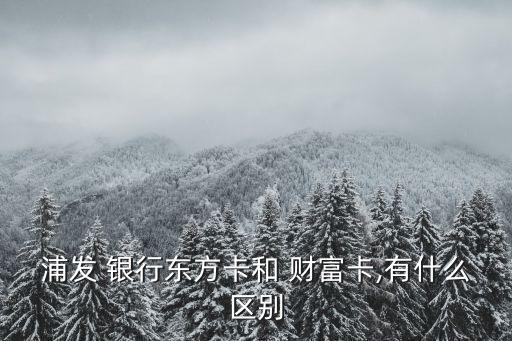 浦發(fā) 銀行東方卡和 財(cái)富卡,有什么區(qū)別