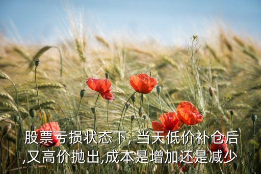  股票虧損狀態(tài)下, 當天低價補倉后,又高價拋出,成本是增加還是減少