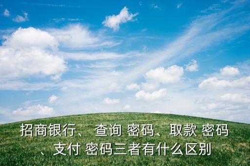 招商銀行、 查詢(xún) 密碼、取款 密碼、支付 密碼三者有什么區(qū)別
