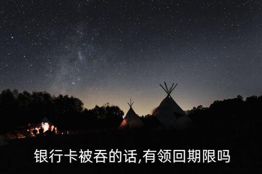  銀行卡被吞的話,有領(lǐng)回期限嗎