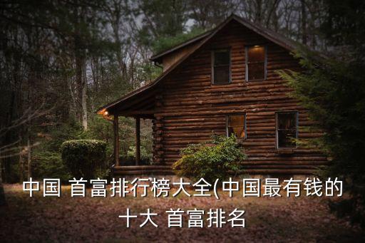 中國(guó) 首富排行榜大全(中國(guó)最有錢的十大 首富排名