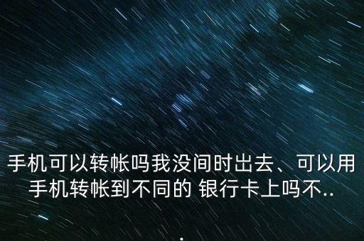 手機(jī)可以轉(zhuǎn)帳嗎我沒間時(shí)岀去、可以用手機(jī)轉(zhuǎn)帳到不同的 銀行卡上嗎不...