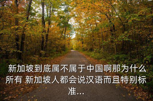  新加坡到底屬不屬于中國(guó)啊那為什么所有 新加坡人都會(huì)說漢語而且特別標(biāo)準(zhǔn)...