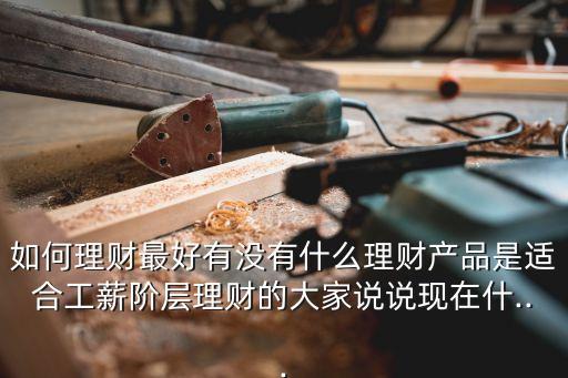 如何理財最好有沒有什么理財產(chǎn)品是適合工薪階層理財?shù)拇蠹艺f說現(xiàn)在什...