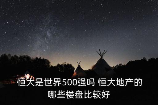  恒大是世界500強(qiáng)嗎 恒大地產(chǎn)的哪些樓盤比較好