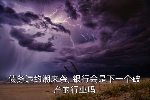 債務(wù)違約潮來襲, 銀行會是下一個破產(chǎn)的行業(yè)嗎