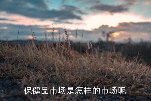 保健品市場是怎樣的市場呢