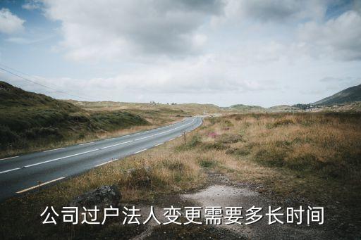  公司過戶法人變更需要多長時間