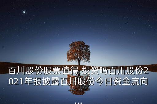 百川股份股票值得 投資嗎百川股份2021年報披露百川股份今日資金流向...