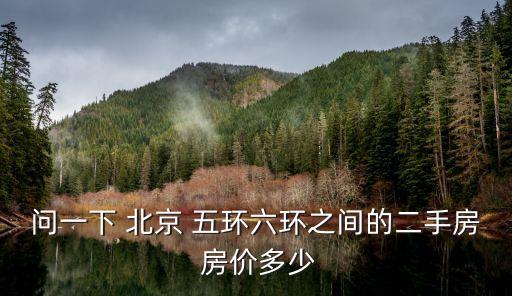 問(wèn)一下 北京 五環(huán)六環(huán)之間的二手房 房?jī)r(jià)多少