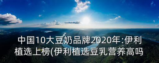中國(guó)10大豆奶品牌2020年:伊利植選上榜(伊利植選豆乳營(yíng)養(yǎng)高嗎