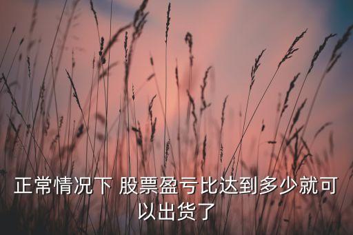 正常情況下 股票盈虧比達(dá)到多少就可以出貨了