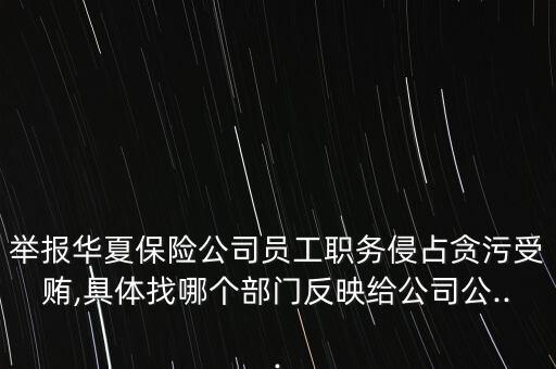 舉報華夏保險公司員工職務(wù)侵占貪污受賄,具體找哪個部門反映給公司公...