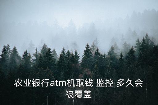 農(nóng)業(yè)銀行atm機取錢 監(jiān)控 多久會被覆蓋