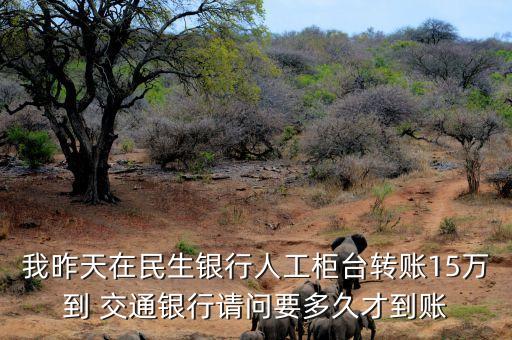 我昨天在民生銀行人工柜臺轉(zhuǎn)賬15萬到 交通銀行請問要多久才到賬