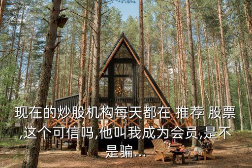 現(xiàn)在的炒股機(jī)構(gòu)每天都在 推薦 股票,這個可信嗎,他叫我成為會員,是不是騙...