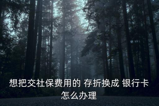 想把交社保費用的 存折換成 銀行卡怎么辦理