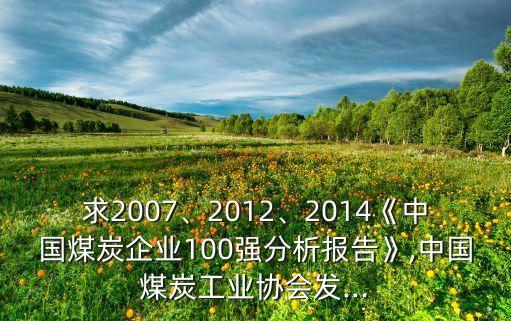 求2007、2012、2014《中國煤炭企業(yè)100強(qiáng)分析報告》,中國煤炭工業(yè)協(xié)會發(fā)...