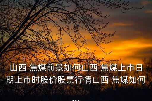 山西 焦煤前景如何山西 焦煤上市日期上市時(shí)股價(jià)股票行情山西 焦煤如何...