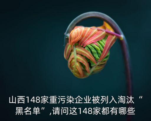 山西148家重污染企業(yè)被列入淘汰“黑名單”,請(qǐng)問這148家都有哪些