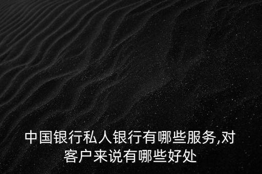  中國(guó)銀行私人銀行有哪些服務(wù),對(duì) 客戶來(lái)說(shuō)有哪些好處
