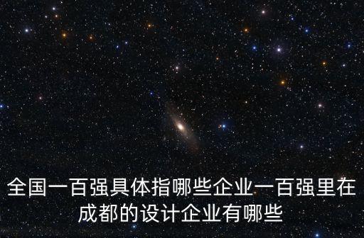 全國一百強(qiáng)具體指哪些企業(yè)一百強(qiáng)里在成都的設(shè)計企業(yè)有哪些