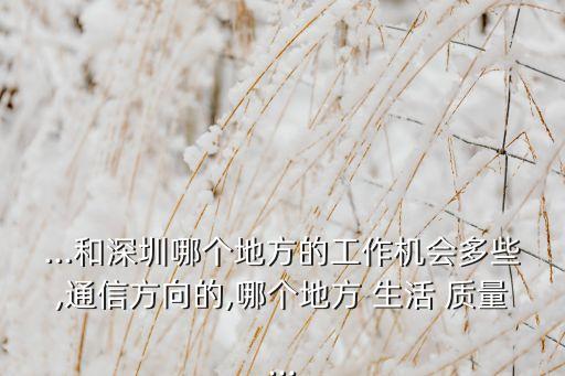...和深圳哪個地方的工作機會多些,通信方向的,哪個地方 生活 質(zhì)量...