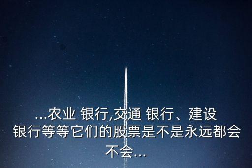...農(nóng)業(yè) 銀行,交通 銀行、建設(shè) 銀行等等它們的股票是不是永遠(yuǎn)都會不會...