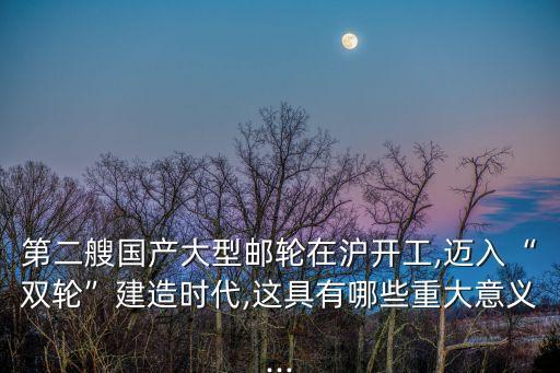 第二艘國(guó)產(chǎn)大型郵輪在滬開工,邁入“雙輪”建造時(shí)代,這具有哪些重大意義...