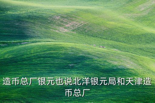 造幣總廠銀元也說北洋銀元局和天津造幣總廠