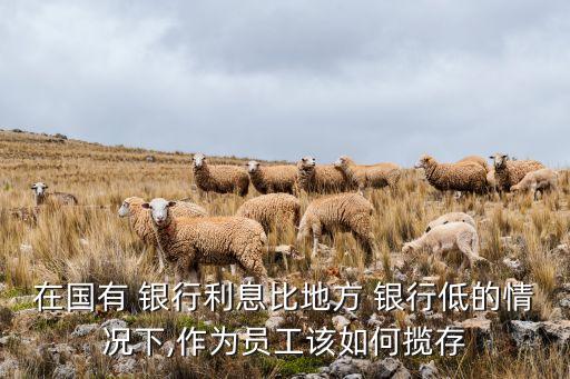 在國有 銀行利息比地方 銀行低的情況下,作為員工該如何攬存